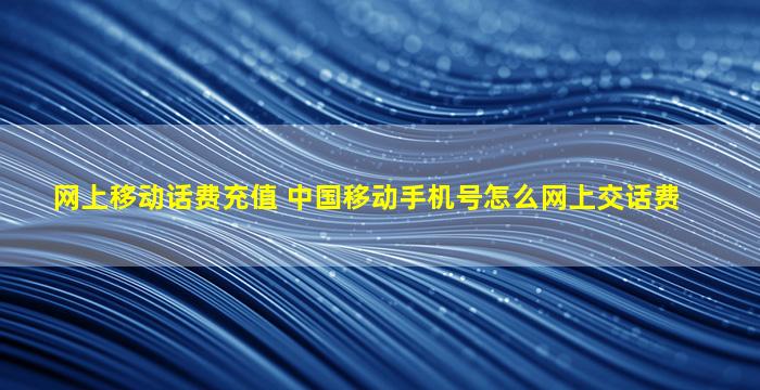 网上移动话费充值 *移动手机号怎么网上交话费